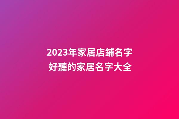 2023年家居店鋪名字 好聽的家居名字大全-第1張-店鋪起名-玄機派